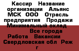 Кассир › Название организации ­ Альянс-МСК, ООО › Отрасль предприятия ­ Продажи › Минимальный оклад ­ 25 000 - Все города Работа » Вакансии   . Свердловская обл.,Реж г.